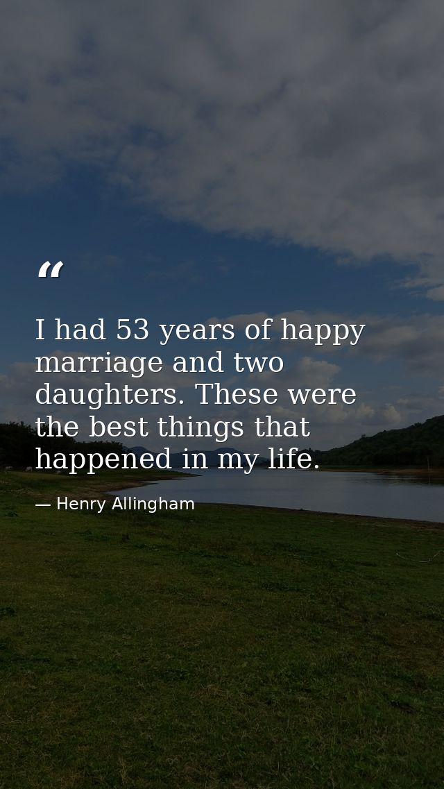I had 53 years of happy marriage and two daughters. These were the best things that happened in my life. — Henry Allingham