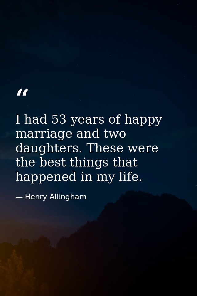 I had 53 years of happy marriage and two daughters. These were the best things that happened in my life. — Henry Allingham