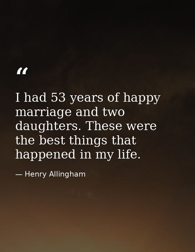 I had 53 years of happy marriage and two daughters. These were the best things that happened in my life. — Henry Allingham
