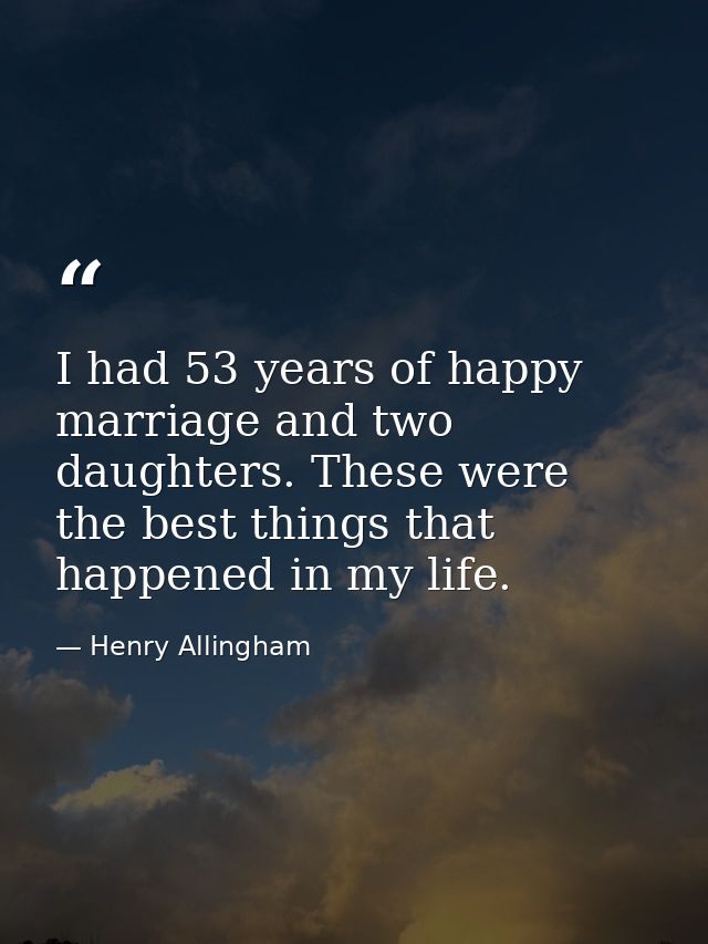I had 53 years of happy marriage and two daughters. These were the best things that happened in my life. — Henry Allingham