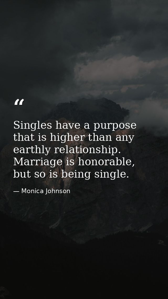 Singles have a purpose that is higher than any earthly relationship. Marriage is honorable, but so is being single. — Monica Johnson