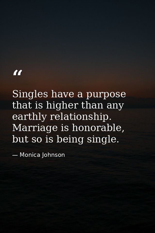 Singles have a purpose that is higher than any earthly relationship. Marriage is honorable, but so is being single. — Monica Johnson