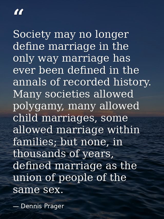Society may no longer define marriage in the only way marriage has ever been defined in the annals of recorded history.  — Dennis Prager