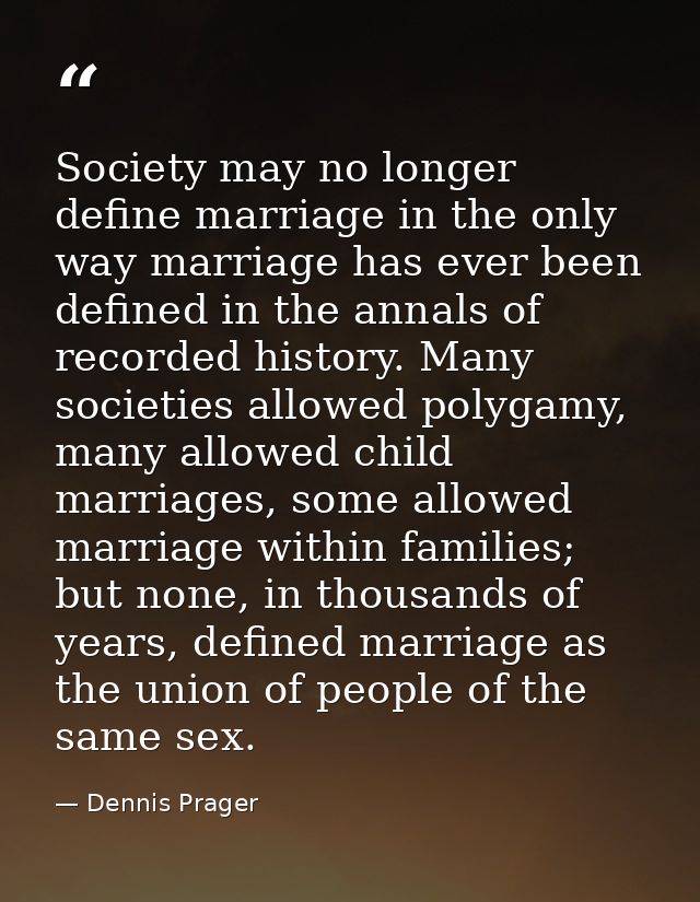 Society may no longer define marriage in the only way marriage has ever been defined in the annals of recorded history.  — Dennis Prager