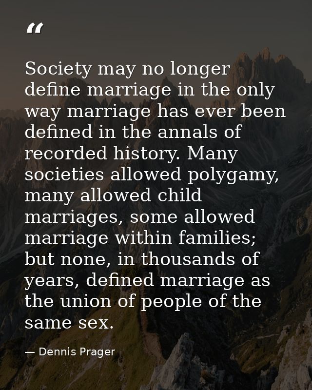 Society may no longer define marriage in the only way marriage has ever been defined in the annals of recorded history.  — Dennis Prager