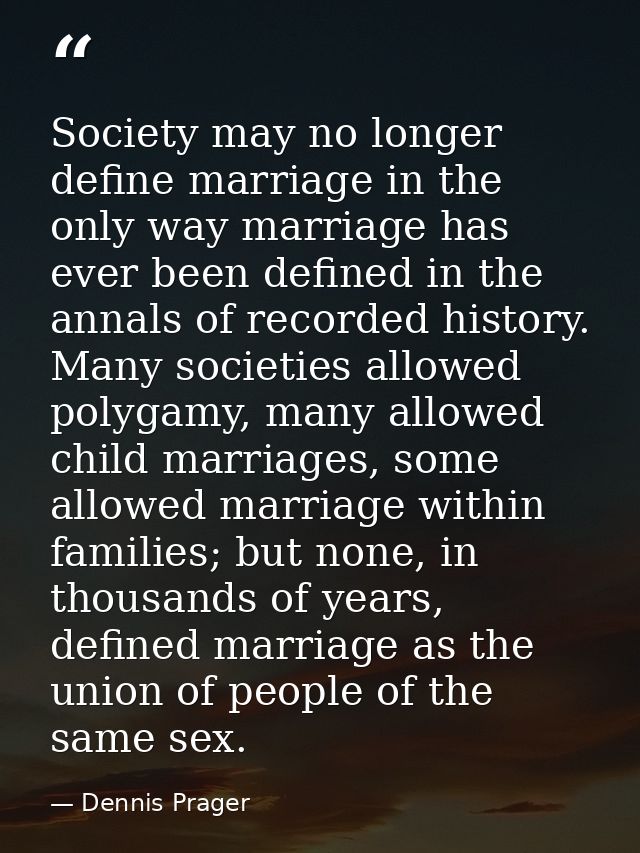 Society may no longer define marriage in the only way marriage has ever been defined in the annals of recorded history.  — Dennis Prager