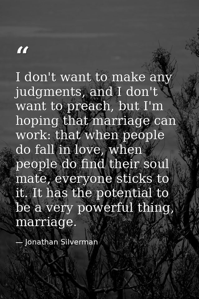 I don't want to make any judgments, and I don't want to preach, but I'm hoping that marriage can work: that when people  — Jonathan Silverman