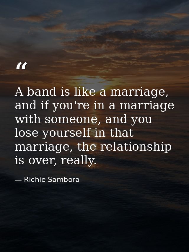 A band is like a marriage, and if you're in a marriage with someone, and you lose yourself in that marriage, the relatio — Richie Sambora