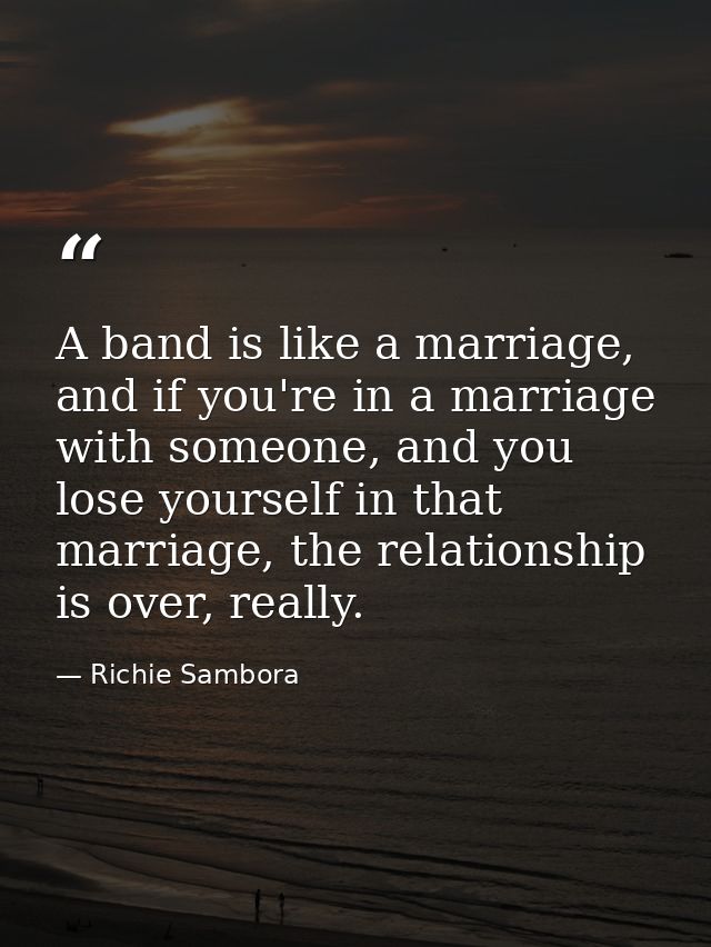 A band is like a marriage, and if you're in a marriage with someone, and you lose yourself in that marriage, the relatio — Richie Sambora