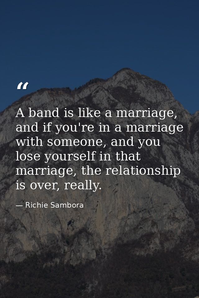 A band is like a marriage, and if you're in a marriage with someone, and you lose yourself in that marriage, the relatio — Richie Sambora