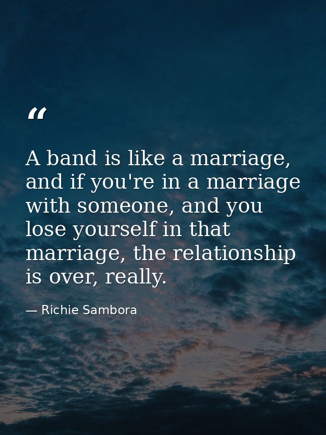 A band is like a marriage, and if you're in a marriage with someone, and you lose yourself in that marriage, the relatio — Richie Sambora
