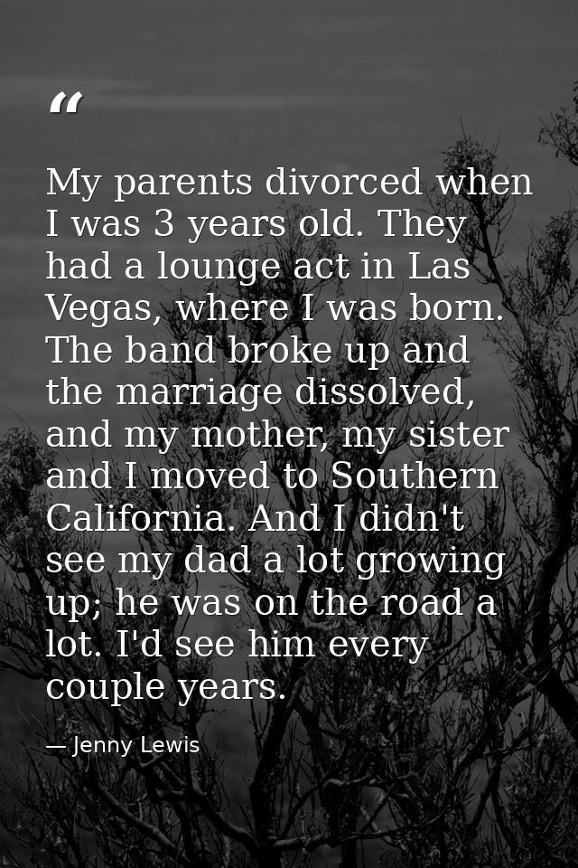 My parents divorced when I was 3 years old. They had a lounge act in Las Vegas, where I was born. The band broke up and  — Jenny Lewis