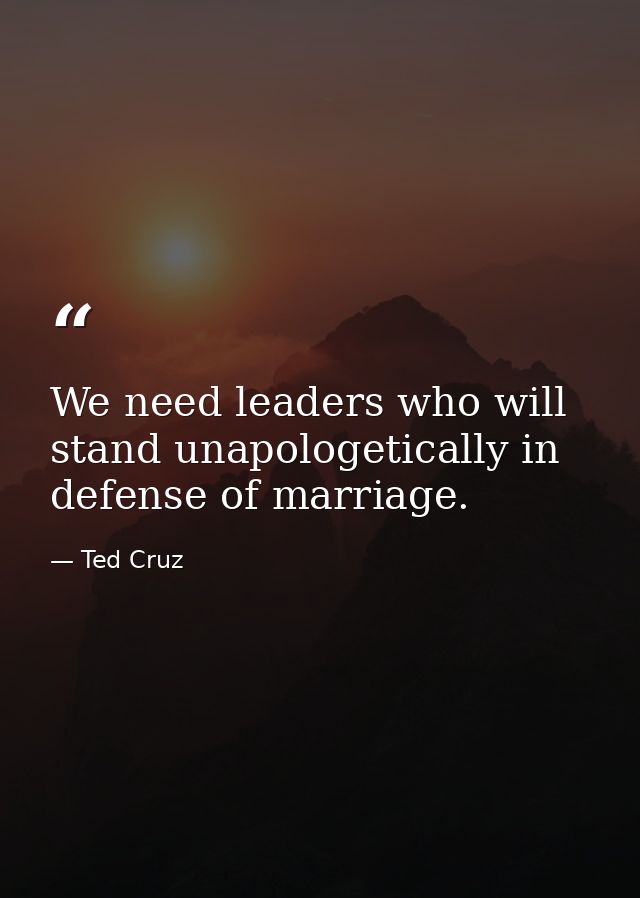 We need leaders who will stand unapologetically in defense of marriage. — Ted Cruz