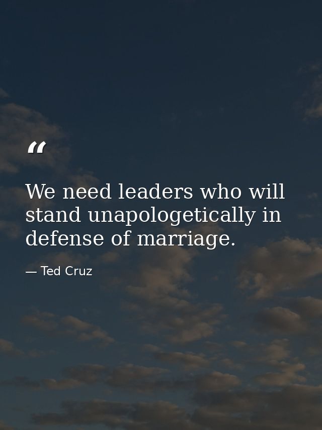 We need leaders who will stand unapologetically in defense of marriage. — Ted Cruz