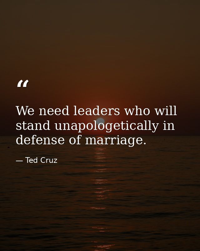 We need leaders who will stand unapologetically in defense of marriage. — Ted Cruz