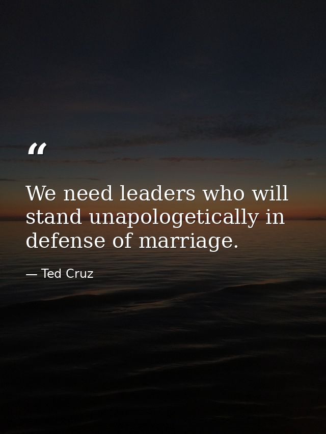 We need leaders who will stand unapologetically in defense of marriage. — Ted Cruz