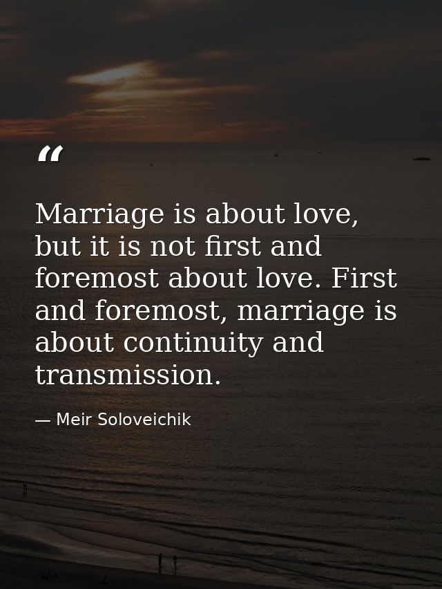 Marriage is about love, but it is not first and foremost about love. First and foremost, marriage is about continuity an — Meir Soloveichik