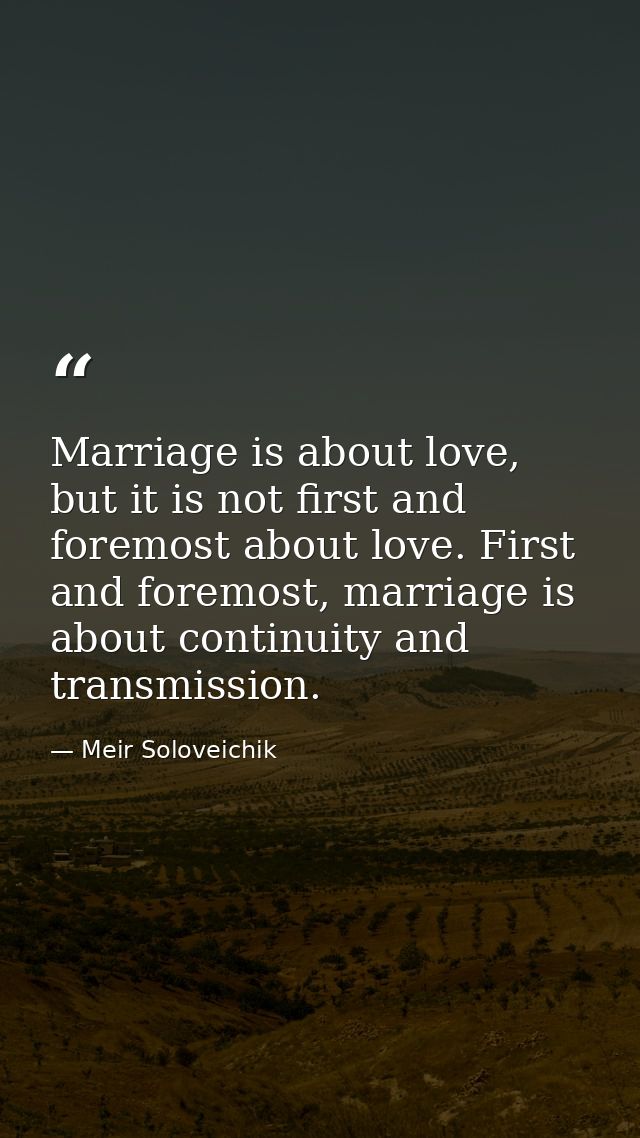 Marriage is about love, but it is not first and foremost about love. First and foremost, marriage is about continuity an — Meir Soloveichik