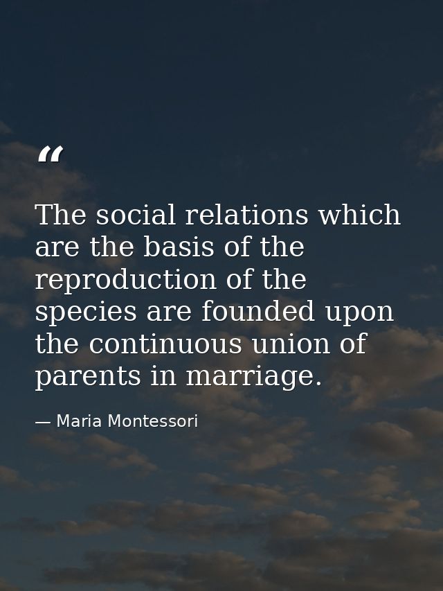 The social relations which are the basis of the reproduction of the species are founded upon the continuous union of par — Maria Montessori