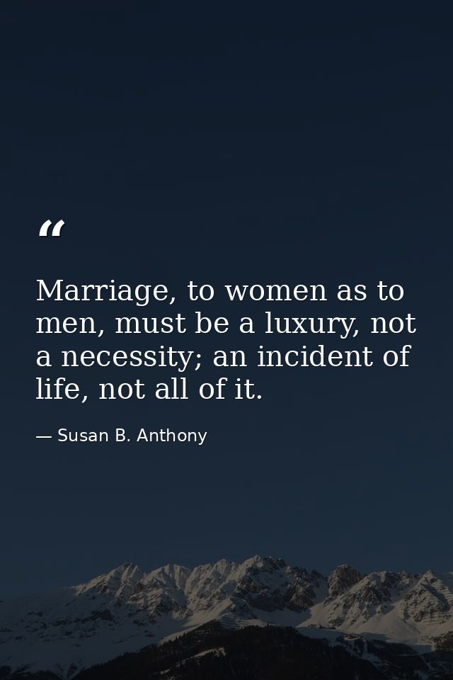 Marriage, to women as to men, must be a luxury, not a necessity; an incident of life, not all of it. — Susan B. Anthony