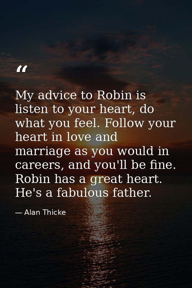 My advice to Robin is listen to your heart, do what you feel. Follow your heart in love and marriage as you would in car — Alan Thicke