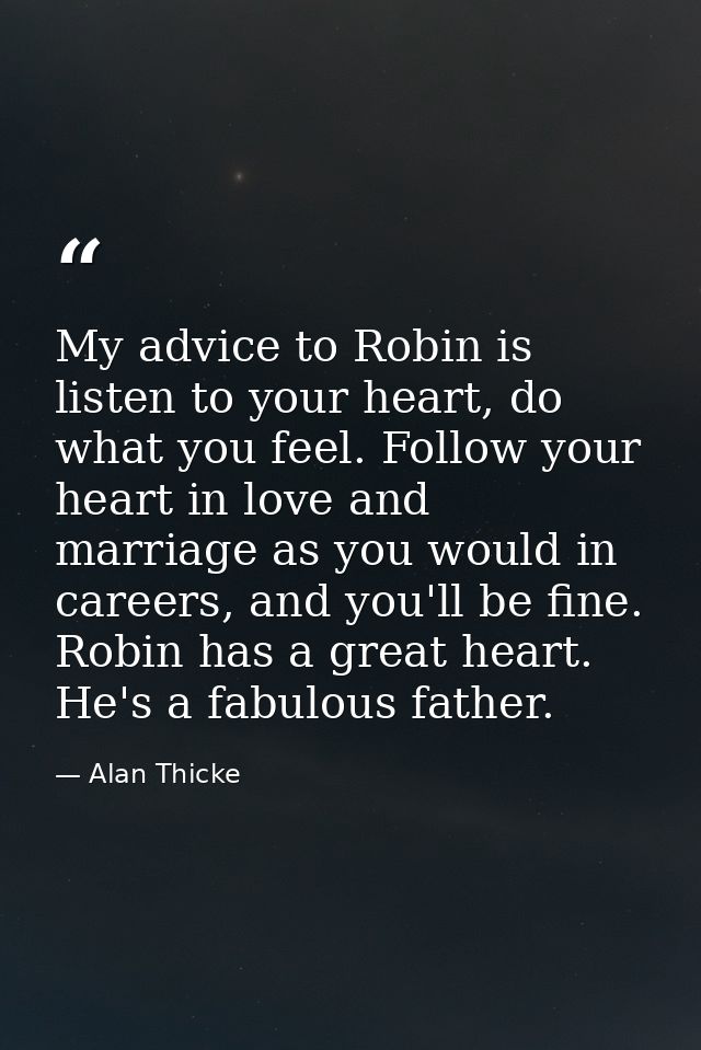My advice to Robin is listen to your heart, do what you feel. Follow your heart in love and marriage as you would in car — Alan Thicke