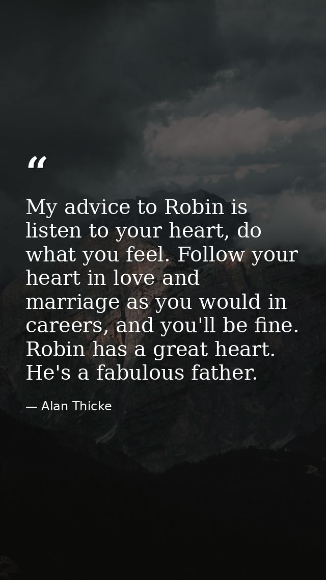 My advice to Robin is listen to your heart, do what you feel. Follow your heart in love and marriage as you would in car — Alan Thicke