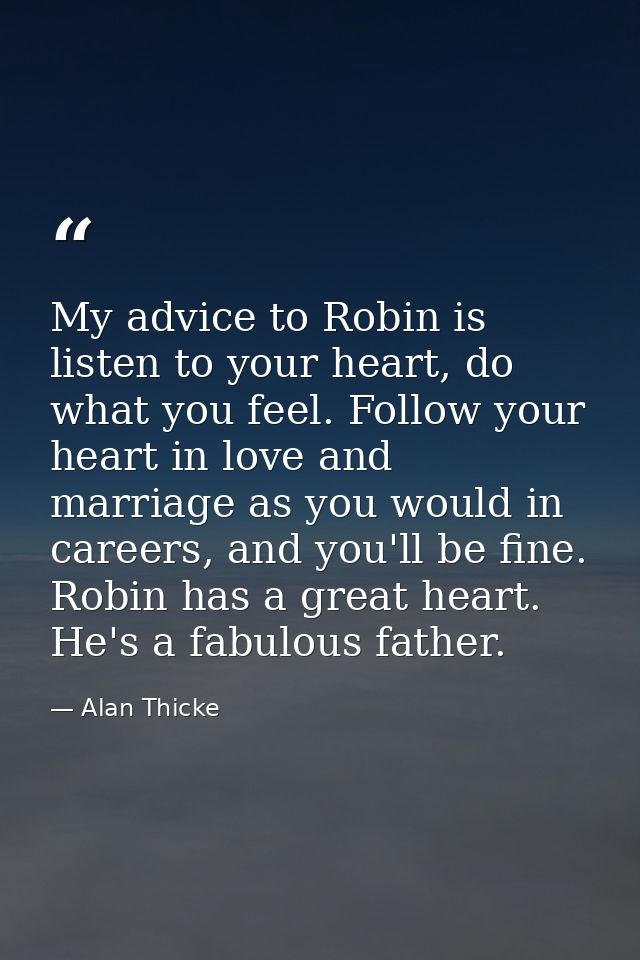 My advice to Robin is listen to your heart, do what you feel. Follow your heart in love and marriage as you would in car — Alan Thicke