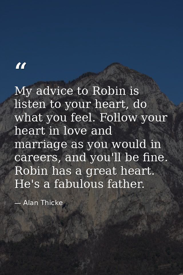 My advice to Robin is listen to your heart, do what you feel. Follow your heart in love and marriage as you would in car — Alan Thicke