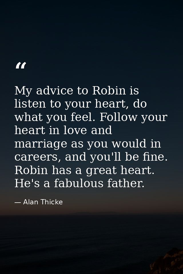 My advice to Robin is listen to your heart, do what you feel. Follow your heart in love and marriage as you would in car — Alan Thicke