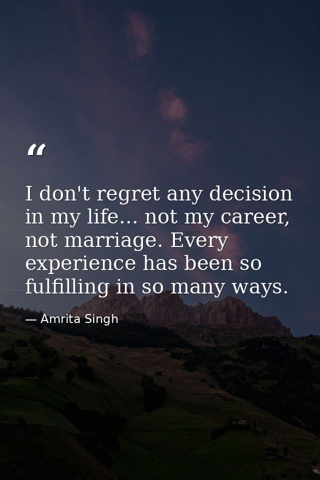 I don't regret any decision in my life... not my career, not marriage. Every experience has been so fulfilling in so man — Amrita Singh