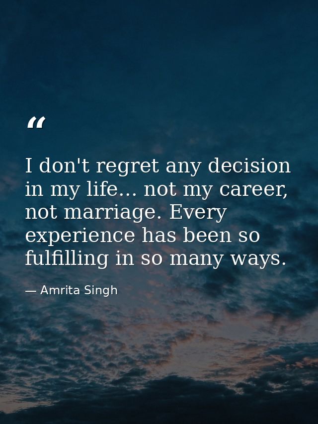 I don't regret any decision in my life... not my career, not marriage. Every experience has been so fulfilling in so man — Amrita Singh
