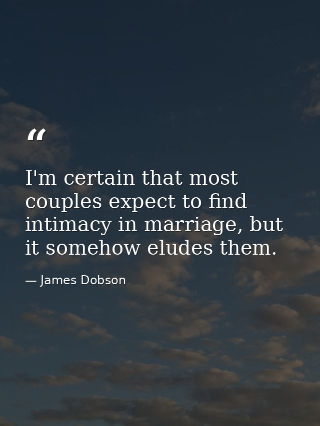 I'm certain that most couples expect to find intimacy in marriage, but it somehow eludes them. — James Dobson