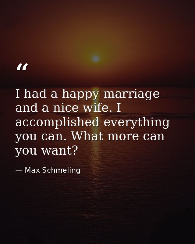 I had a happy marriage and a nice wife. I accomplished everything you can. What more can you want? — Max Schmeling