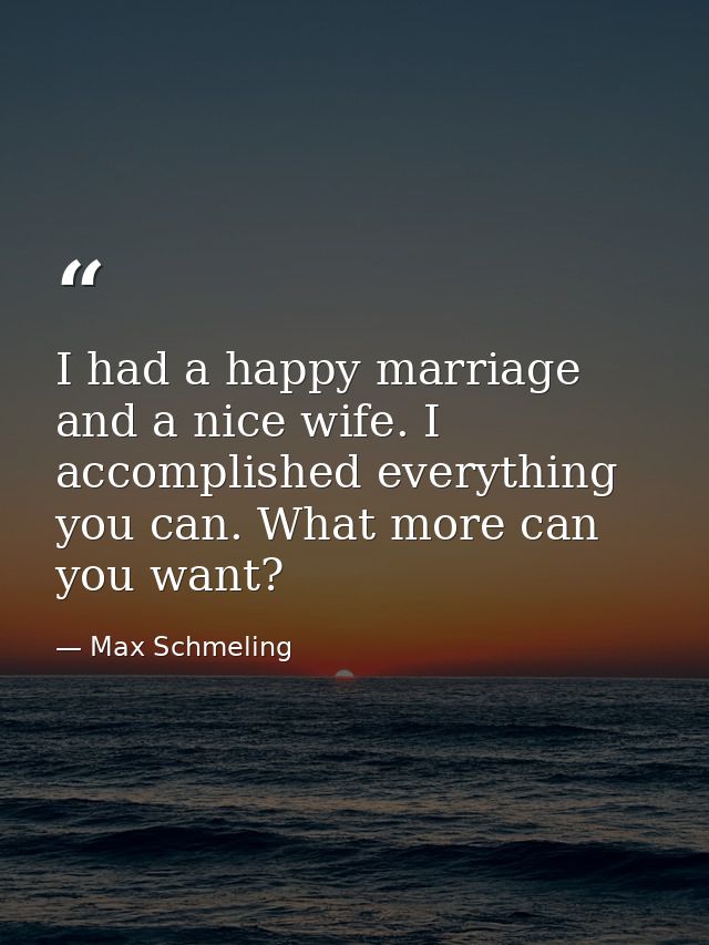 I had a happy marriage and a nice wife. I accomplished everything you can. What more can you want? — Max Schmeling
