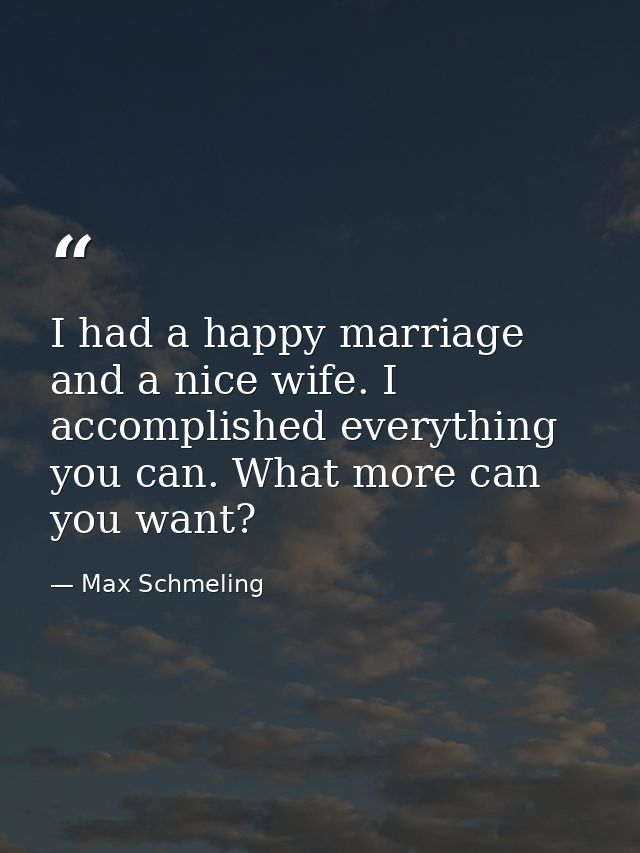 I had a happy marriage and a nice wife. I accomplished everything you can. What more can you want? — Max Schmeling