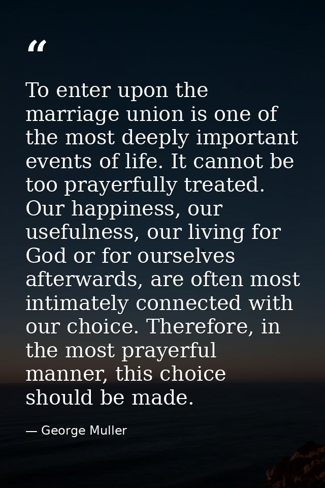 To enter upon the marriage union is one of the most deeply important events of life. It cannot be too prayerfully treate — George Muller