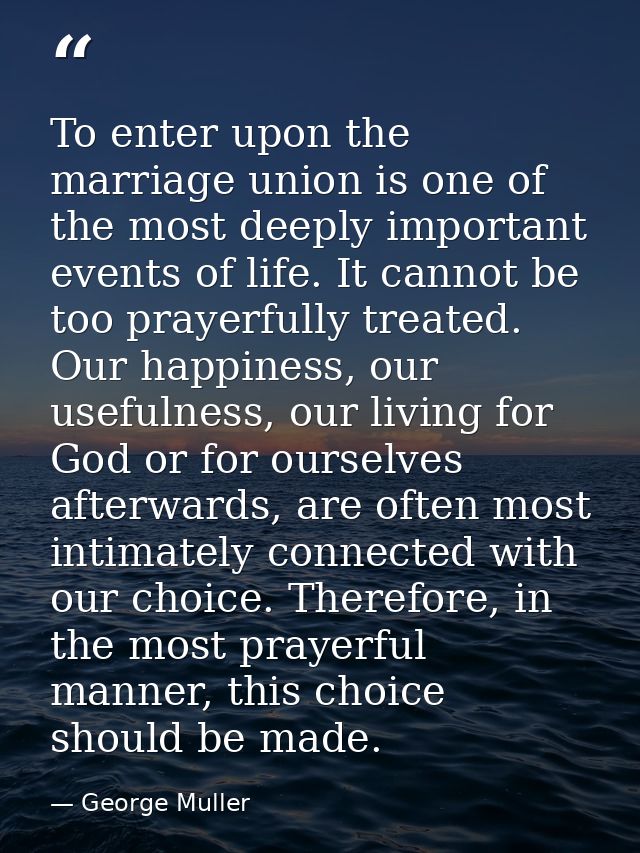 To enter upon the marriage union is one of the most deeply important events of life. It cannot be too prayerfully treate — George Muller