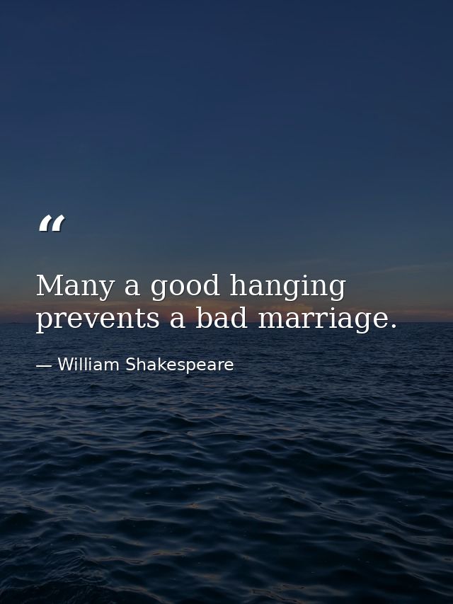 Many a good hanging prevents a bad marriage. — William Shakespeare
