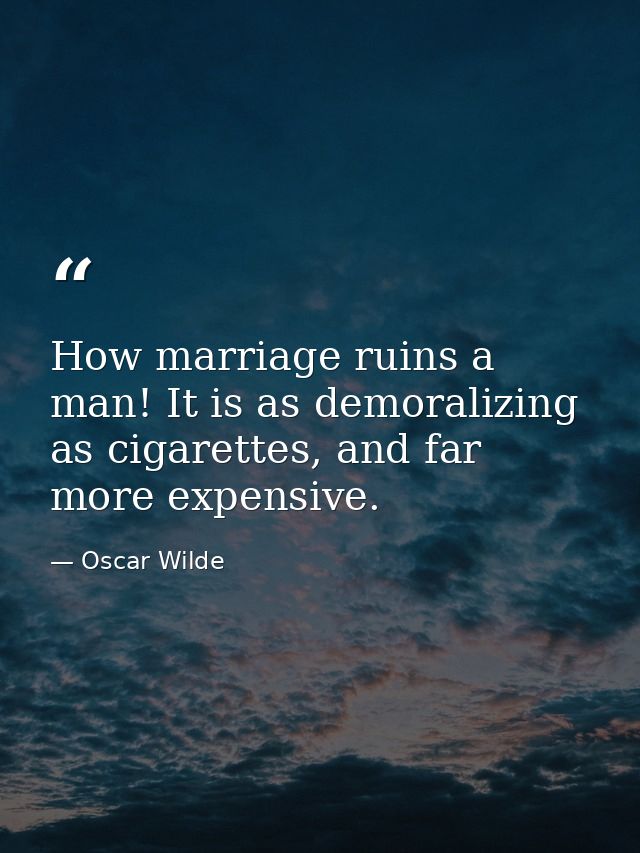 How marriage ruins a man! It is as demoralizing as cigarettes, and far more expensive. — Oscar Wilde