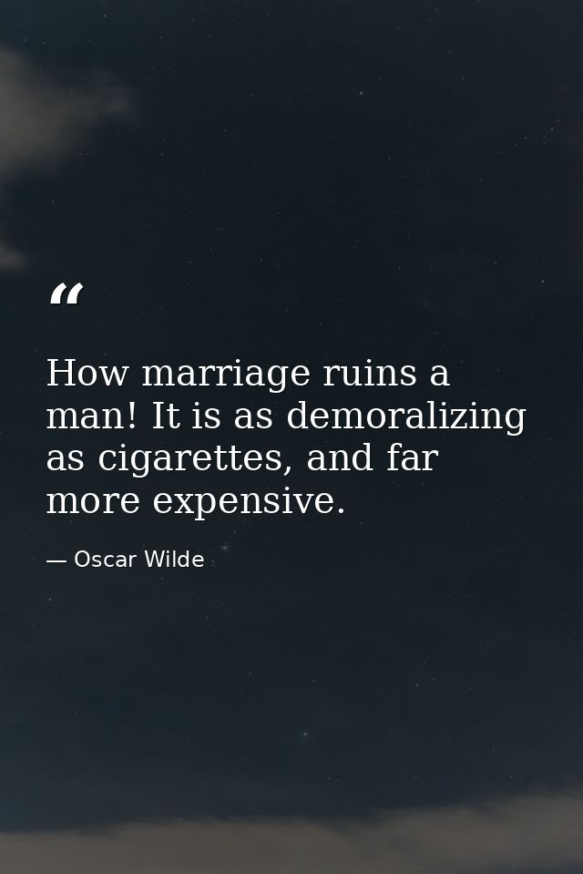 How marriage ruins a man! It is as demoralizing as cigarettes, and far more expensive. — Oscar Wilde