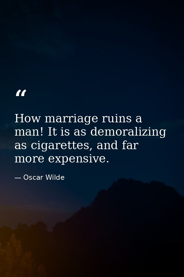 How marriage ruins a man! It is as demoralizing as cigarettes, and far more expensive. — Oscar Wilde