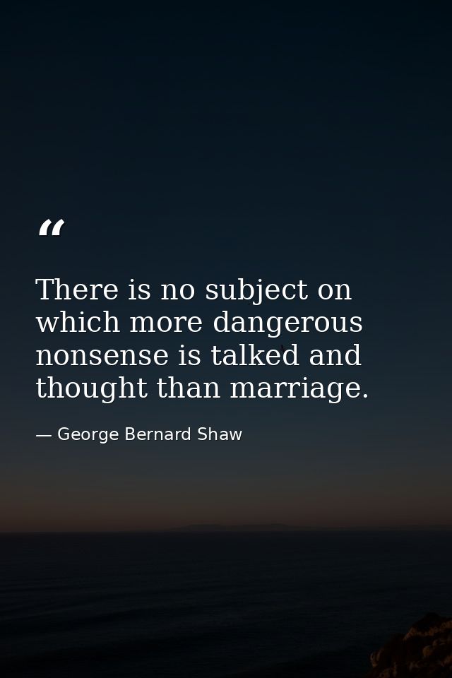 There is no subject on which more dangerous nonsense is talked and thought than marriage. — George Bernard Shaw