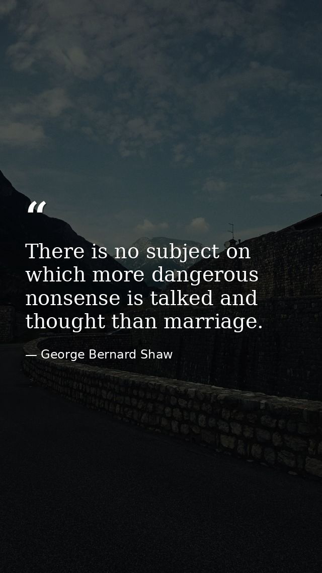 There is no subject on which more dangerous nonsense is talked and thought than marriage. — George Bernard Shaw