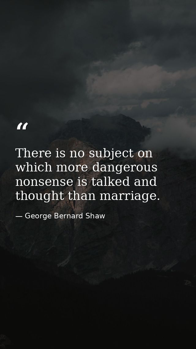 There is no subject on which more dangerous nonsense is talked and thought than marriage. — George Bernard Shaw