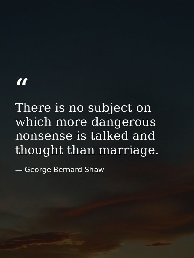 There is no subject on which more dangerous nonsense is talked and thought than marriage. — George Bernard Shaw