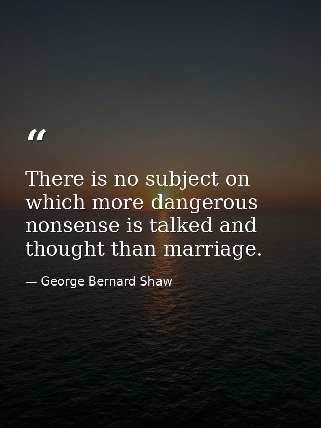 There is no subject on which more dangerous nonsense is talked and thought than marriage. — George Bernard Shaw