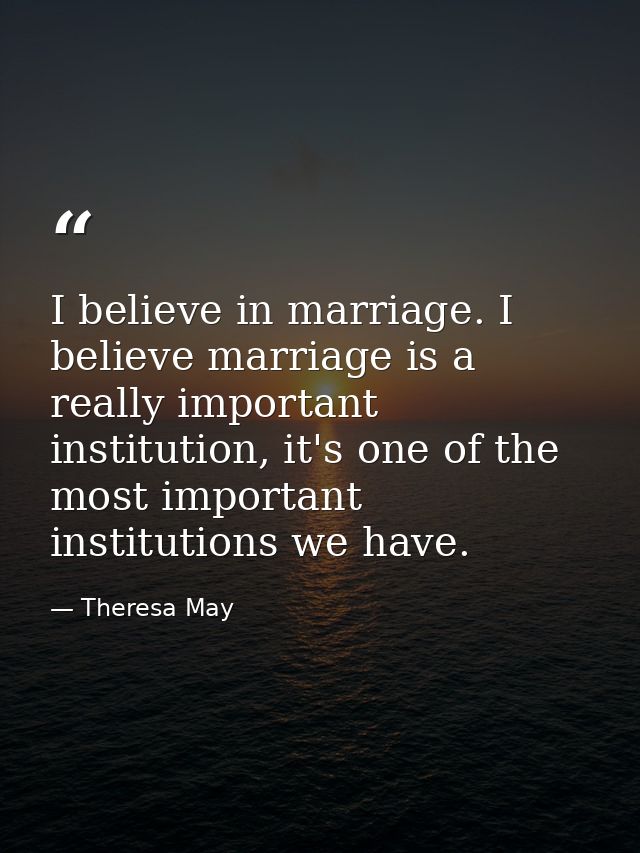 I believe in marriage. I believe marriage is a really important institution, it's one of the most important institutions — Theresa May