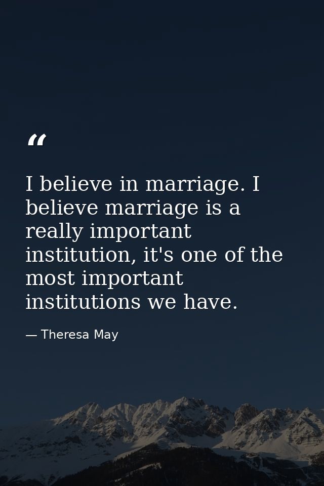 I believe in marriage. I believe marriage is a really important institution, it's one of the most important institutions — Theresa May