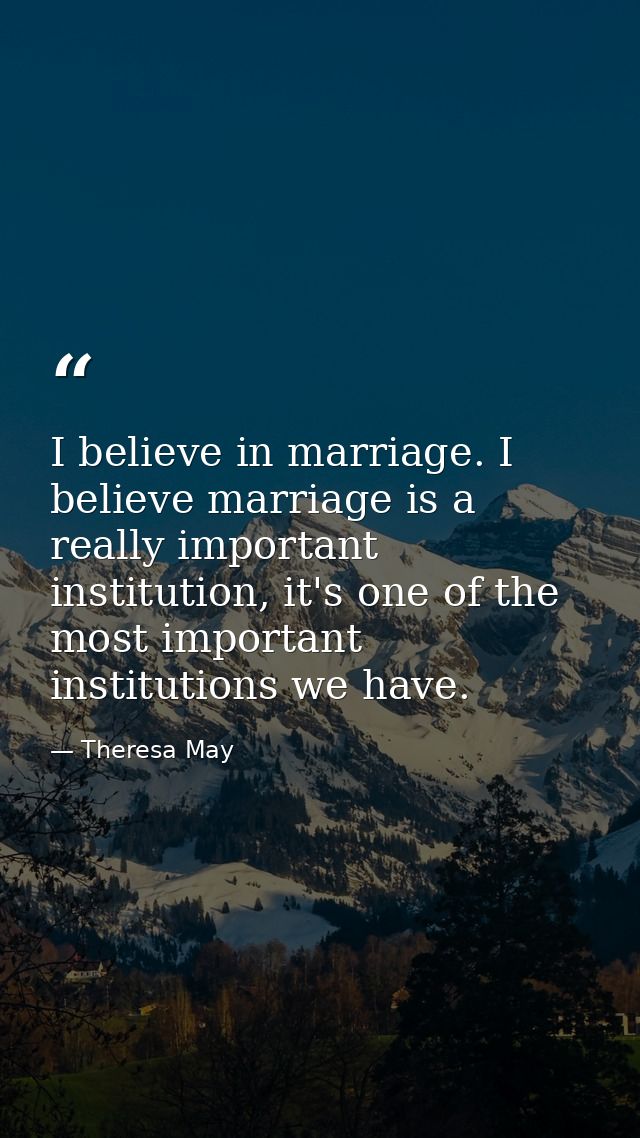I believe in marriage. I believe marriage is a really important institution, it's one of the most important institutions — Theresa May